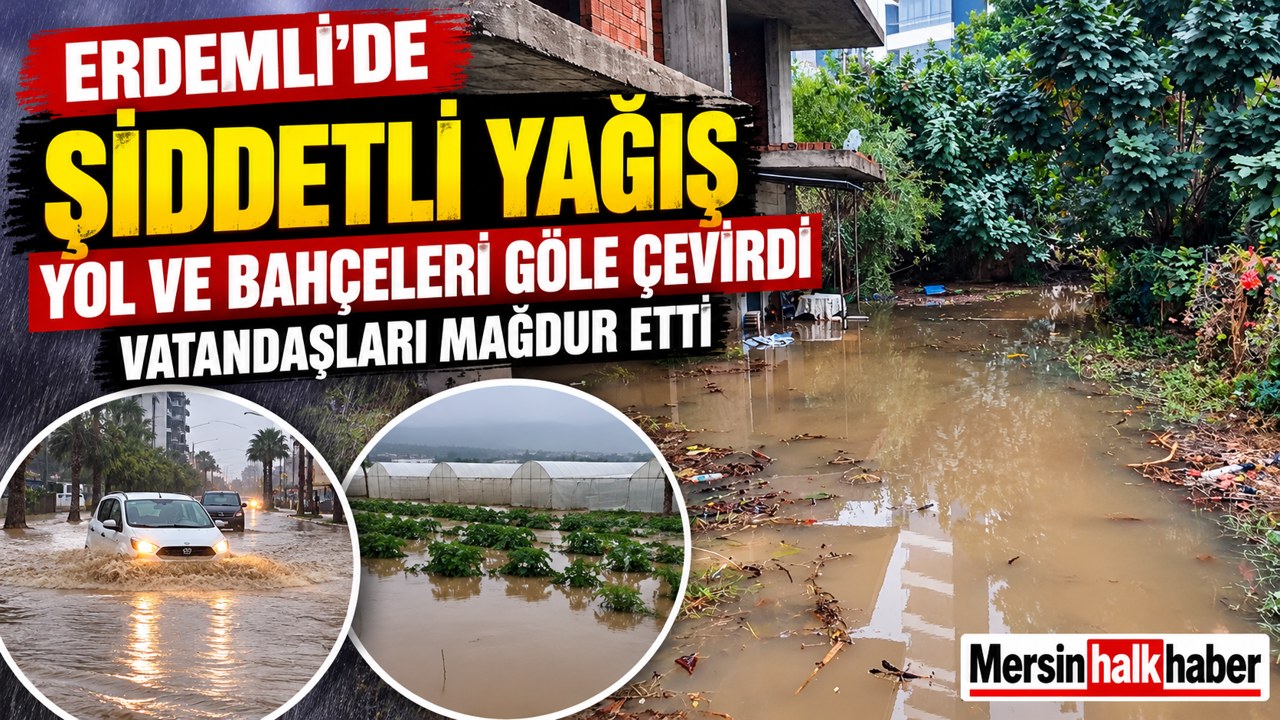 ERDEMLİ’DE SAĞANAK HAYATI OLUMSUZ ETKİLEDİ: YOLLAR VE BAHÇELER GÖLE DÖNDÜ